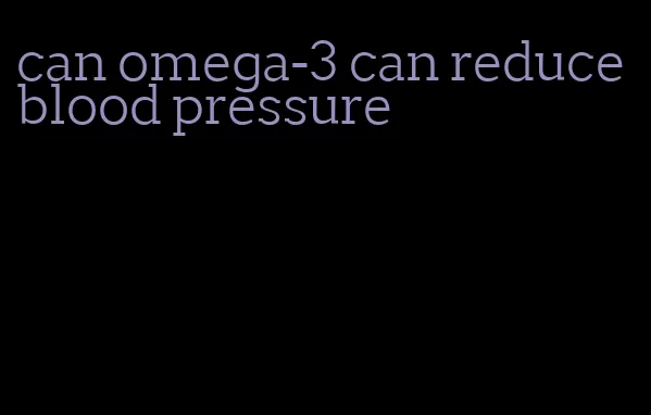 can omega-3 can reduce blood pressure