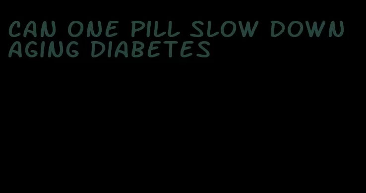 can one pill slow down aging diabetes