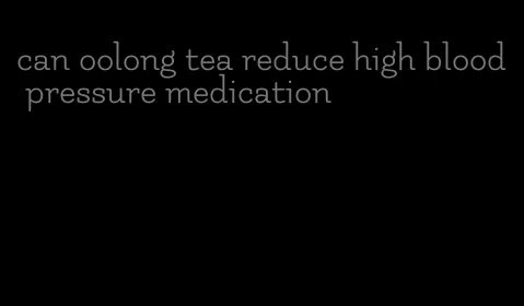 can oolong tea reduce high blood pressure medication