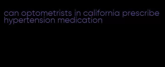 can optometrists in california prescribe hypertension medication