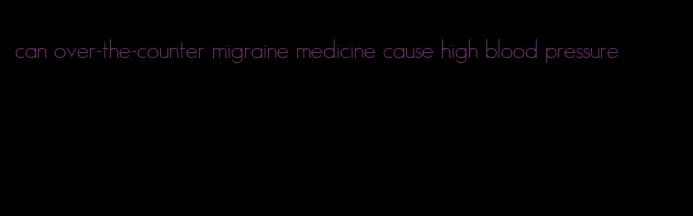 can over-the-counter migraine medicine cause high blood pressure