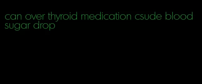 can over thyroid medication csude blood sugar drop