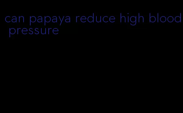 can papaya reduce high blood pressure
