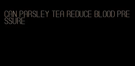 can parsley tea reduce blood pressure