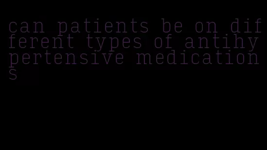 can patients be on different types of antihypertensive medications