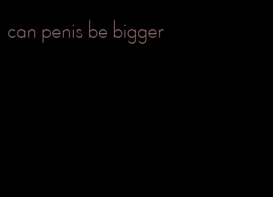can penis be bigger