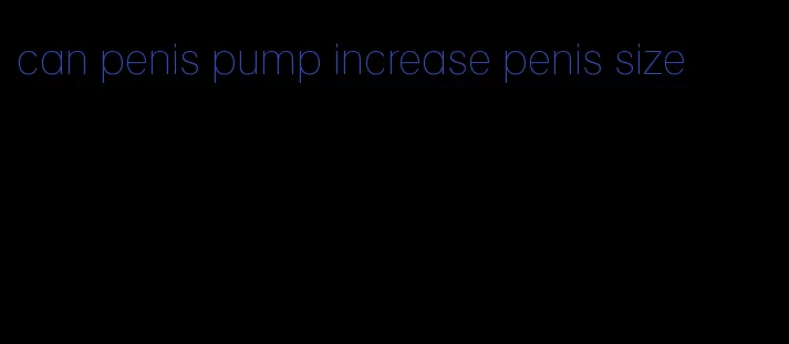 can penis pump increase penis size