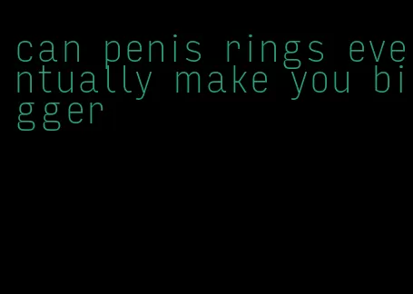 can penis rings eventually make you bigger
