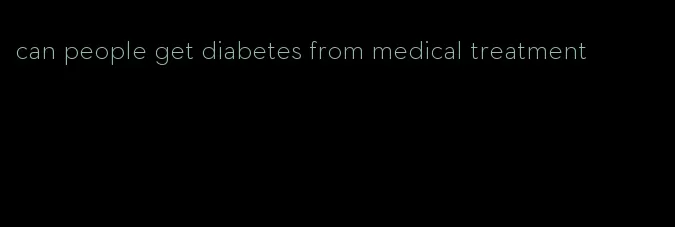 can people get diabetes from medical treatment