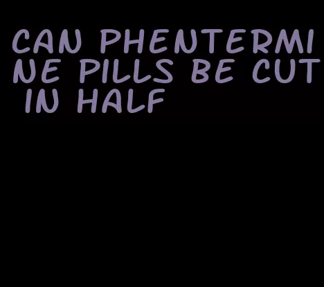 can phentermine pills be cut in half