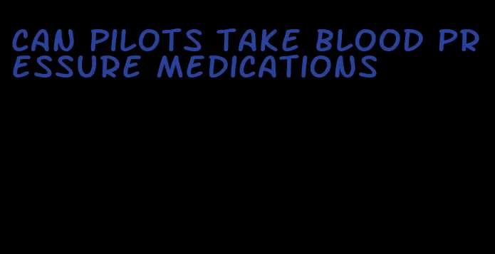can pilots take blood pressure medications