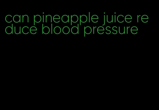 can pineapple juice reduce blood pressure