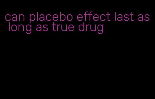 can placebo effect last as long as true drug