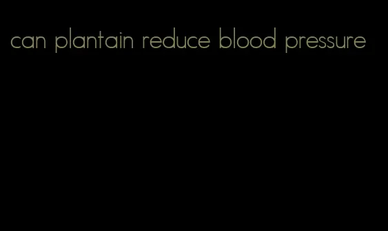 can plantain reduce blood pressure