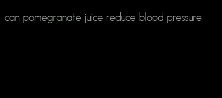 can pomegranate juice reduce blood pressure