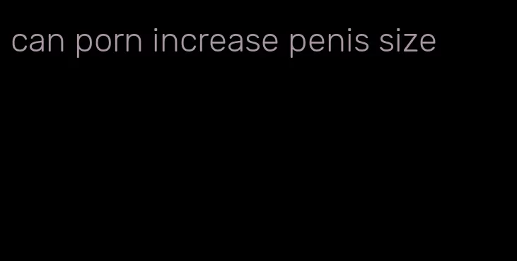 can porn increase penis size