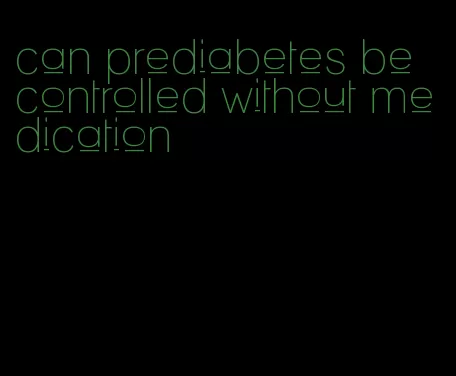can prediabetes be controlled without medication