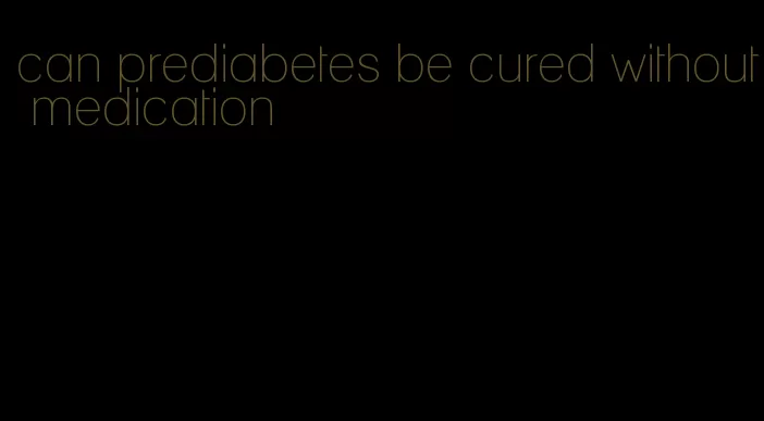 can prediabetes be cured without medication