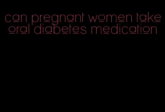 can pregnant women take oral diabetes medication