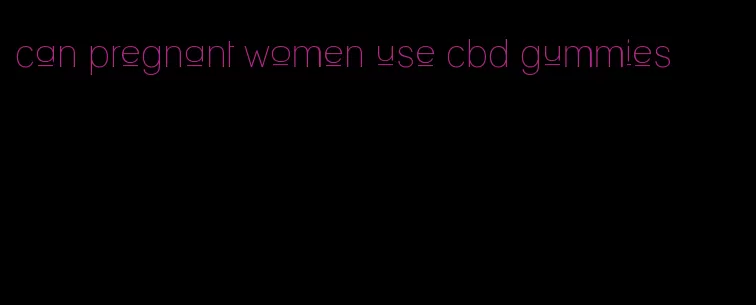 can pregnant women use cbd gummies