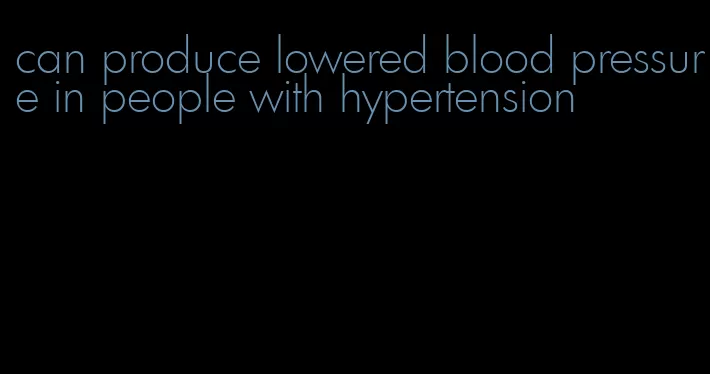 can produce lowered blood pressure in people with hypertension
