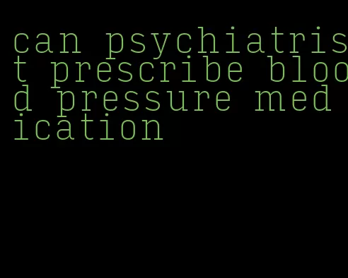 can psychiatrist prescribe blood pressure medication