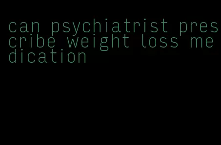 can psychiatrist prescribe weight loss medication