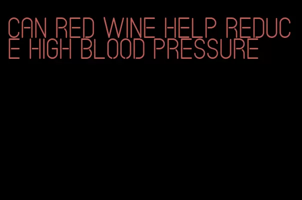 can red wine help reduce high blood pressure