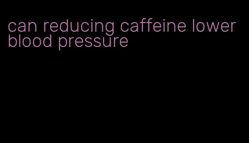 can reducing caffeine lower blood pressure