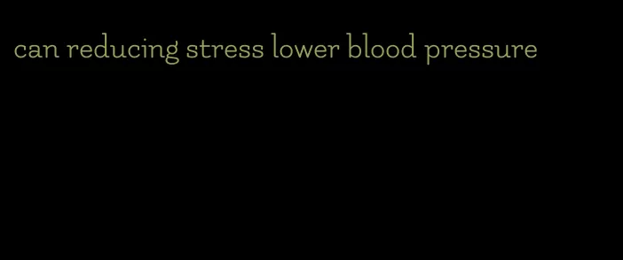 can reducing stress lower blood pressure