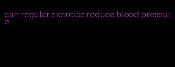 can regular exercise reduce blood pressure