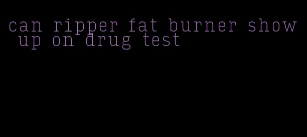 can ripper fat burner show up on drug test