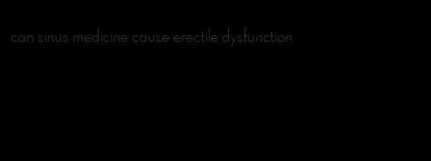 can sinus medicine cause erectile dysfunction