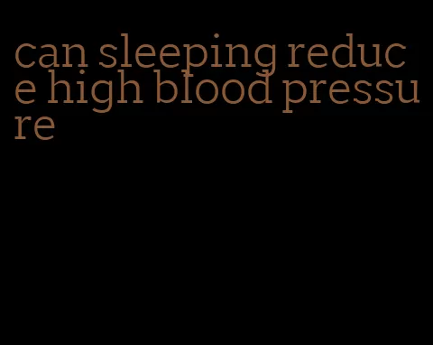 can sleeping reduce high blood pressure