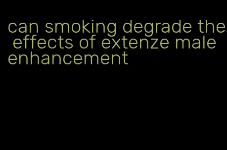 can smoking degrade the effects of extenze male enhancement