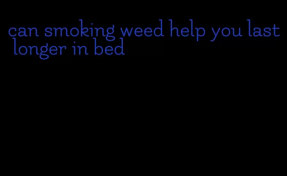 can smoking weed help you last longer in bed