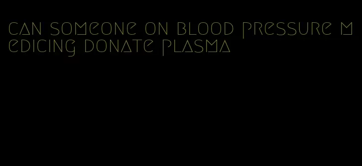 can someone on blood pressure medicing donate plasma