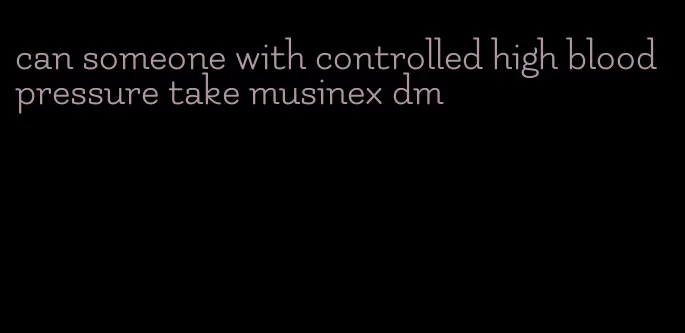 can someone with controlled high blood pressure take musinex dm