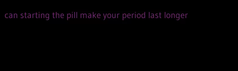 can starting the pill make your period last longer