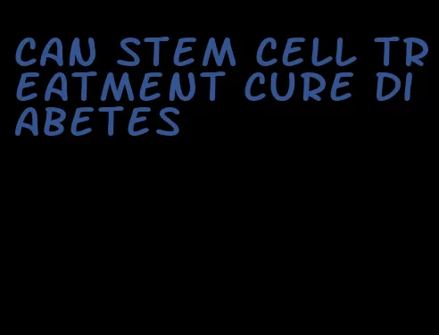 can stem cell treatment cure diabetes