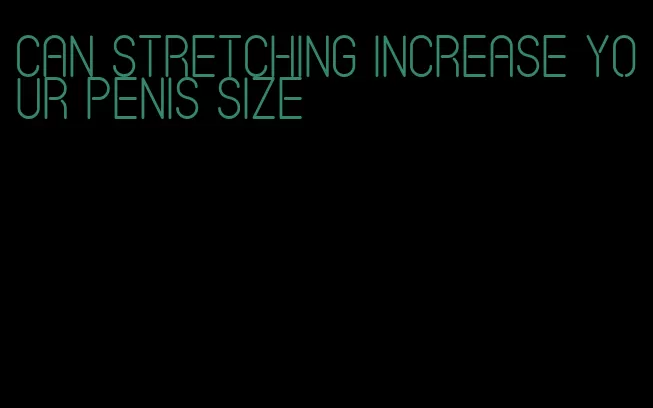 can stretching increase your penis size