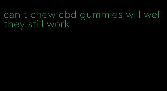 can t chew cbd gummies will well they still work