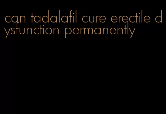 can tadalafil cure erectile dysfunction permanently