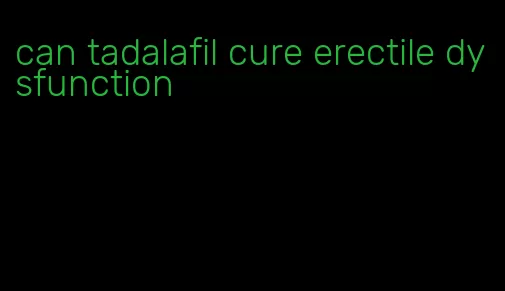 can tadalafil cure erectile dysfunction