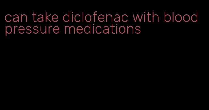 can take diclofenac with blood pressure medications