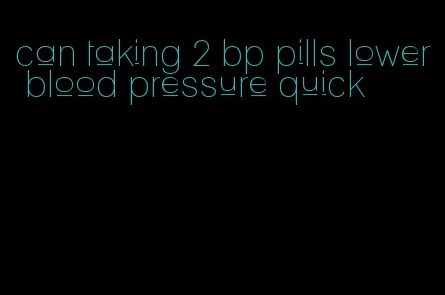 can taking 2 bp pills lower blood pressure quick