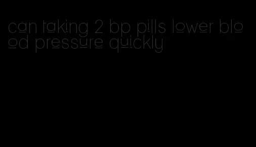 can taking 2 bp pills lower blood pressure quickly