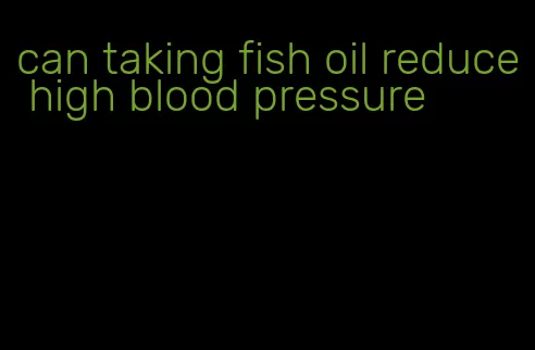 can taking fish oil reduce high blood pressure