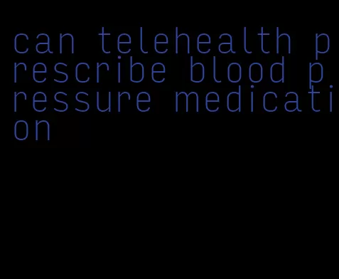 can telehealth prescribe blood pressure medication