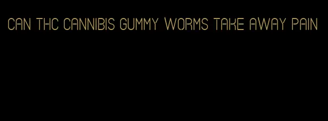 can thc cannibis gummy worms take away pain